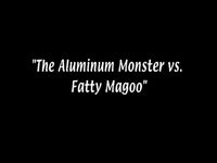 The Aluminum Monster vs. Fatty Magoo